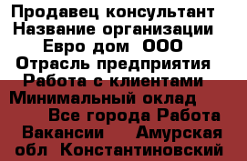 Продавец-консультант › Название организации ­ Евро-дом, ООО › Отрасль предприятия ­ Работа с клиентами › Минимальный оклад ­ 30 000 - Все города Работа » Вакансии   . Амурская обл.,Константиновский р-н